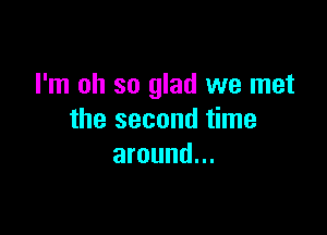 I'm oh so glad we met

the second time
around...