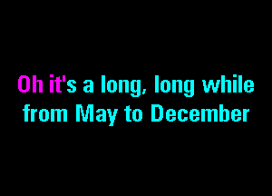 Oh it's a long. long while

from May to December