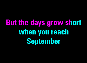 But the days grow short

when you reach
September