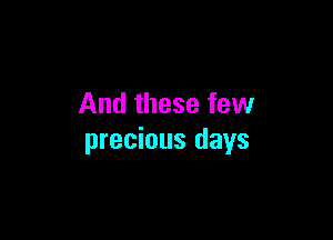 And these few

precious days