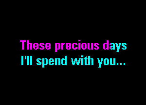 These precious days

I'll spend with you...
