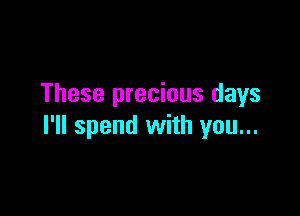 These precious days

I'll spend with you...