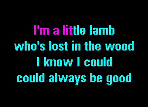 I'm a little lamb
who's lost in the wood

I know I could
could always be good