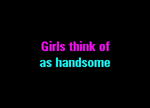 Girls think of

as handsome