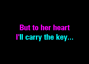 But to her heart

I'll carry the key...