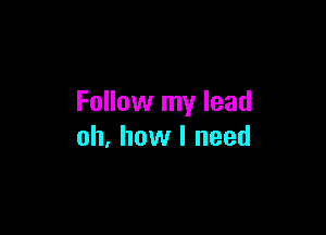 Follow my lead

oh, how I need