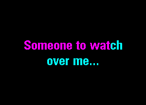 Someone to watch

over me...