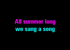 All summer long

we sang a song
