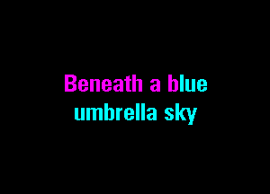 Beneath a blue

umbrella sky