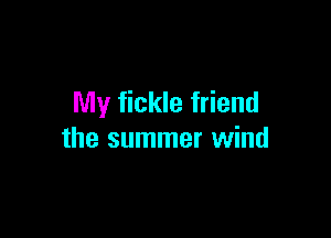 My fickle friend

the summer wind