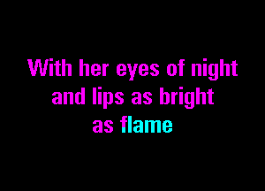 With her eyes of night

and lips as bright
as flame