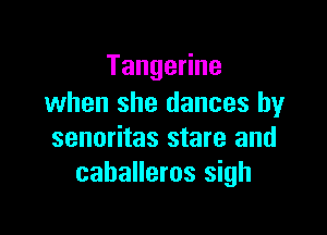 TangeHne
when she dances by

senoritas stare and
cahalleros sigh