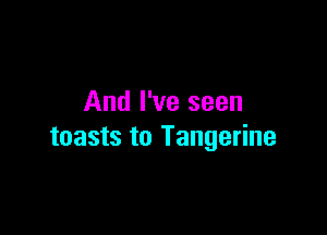 And I've seen

toasts to Tangerine