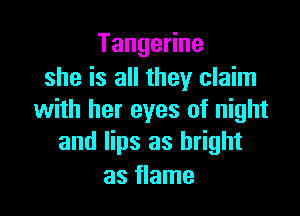 Tangeane
she is all they claim

with her eyes of night
and lips as bright

as flame