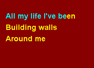 All my life I've been
Building walls

Around me