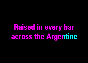 Raised in every bar

across the Argentine