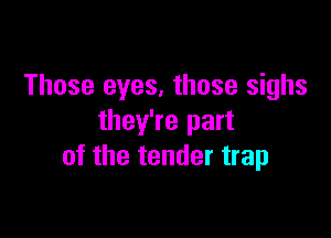 Those eyes, those sighs

they're part
of the tender trap