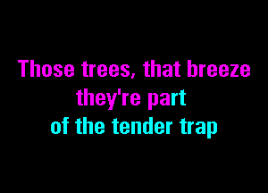Those trees, that breeze

they're part
of the tender trap