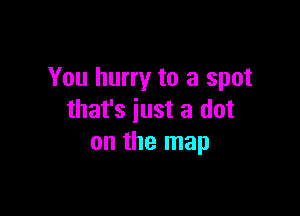 You hurry to a spot

that's just a dot
on the map