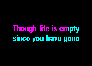 Though life is empty

since you have gone