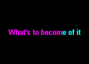 What's to become of it