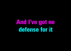 And I've got no

defense for it