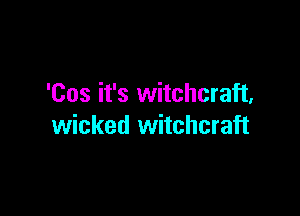 'Cos it's witchcraft,

wicked witchcraft