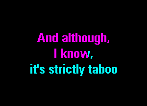 And although,

I know.
it's strictly taboo