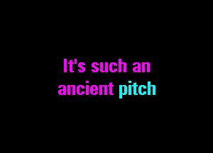 It's such an

ancient pitch