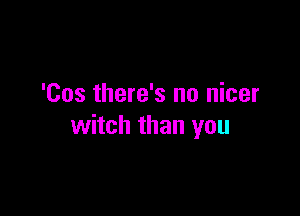 'Cos there's no nicer

witch than you