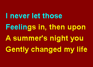 I never let those
Feelings in, then upon

A summer's night you
Gently changed my life