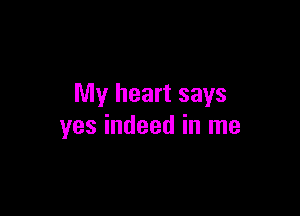 My heart says

yes indeed in me