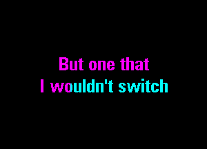 But one that

I wouldn't switch