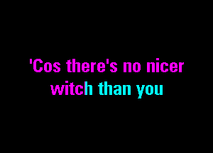 'Cos there's no nicer

witch than you