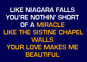 LIKE NIAGARA FALLS
YOU'RE NOTHIN' SHORT
OF A MIRACLE
LIKE THE SISTINE CHAPEL
WALLS
YOUR LOVE MAKES ME
BEAUTIFUL
