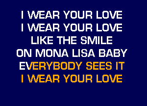 I WEAR YOUR LOVE
I WEAR YOUR LOVE
LIKE THE SMILE
0N MONA LISA BABY
EVERYBODY SEES IT
I WEAR YOUR LOVE