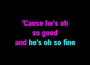 'Cause he's oh

so good
and he's oh so fine