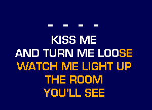 KISS ME
AND TURN ME LOOSE
WATCH ME LIGHT UP
THE ROOM
YOU'LL SEE