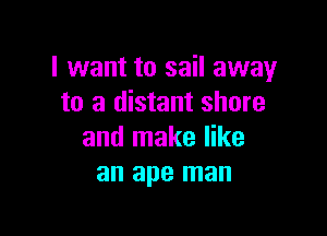 I want to sail away
to a distant shore

and make like
an ape man