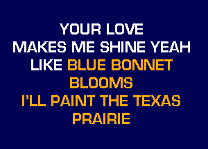 YOUR LOVE
MAKES ME SHINE YEAH
LIKE BLUE BONNET
BLOOMS
I'LL PAINT THE TEXAS
PRAIRIE