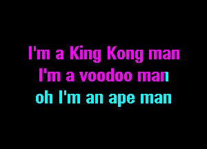 I'm a King Kong man

I'm a voodoo man
oh I'm an ape man