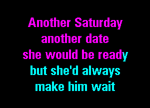 Another Saturday
another date

she would be ready
but she'd always
make him wait