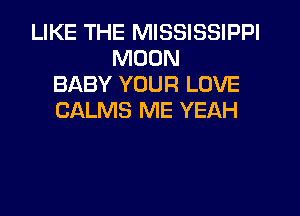 LIKE THE MISSISSIPPI
MOON
BABY YOUR LOVE
CALMS ME YEAH