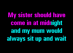 My sister should have
come in at midnight
and my mum would

always sit up and wait