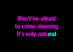 Don't be afraid

to come dancing
it's only natural