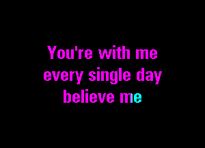 You're with me

every single day
believe me