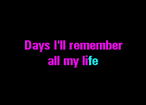 Days I'll remember

all my life