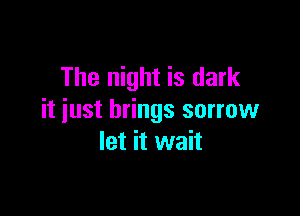 The night is dark

it just brings sorrow
let it wait