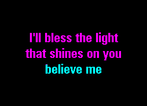 I'll bless the light

that shines on you
believe me