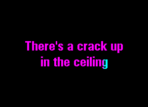 There's a crack up

in the ceiling